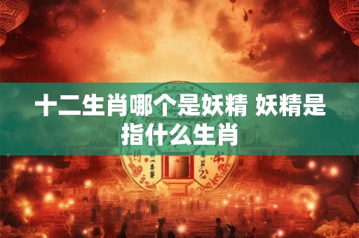 十二生肖哪个是妖精 妖精是指什么生肖