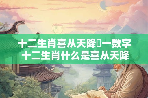 十二生肖喜从天降圢一数字 十二生肖什么是喜从天降