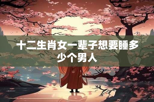 十二生肖女一辈子想要睡多少个男人