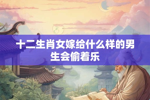 十二生肖女嫁给什么样的男生会偷着乐