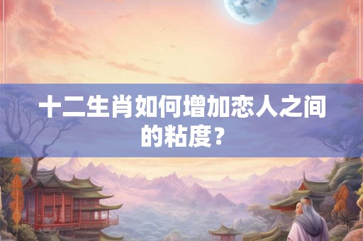 十二生肖如何增加恋人之间的粘度？