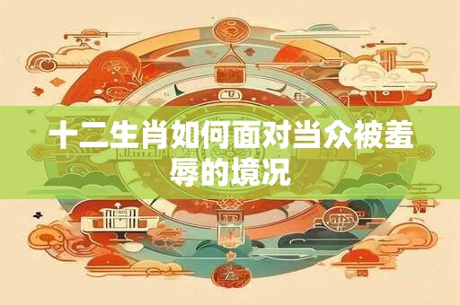 十二生肖如何面对当众被羞辱的境况
