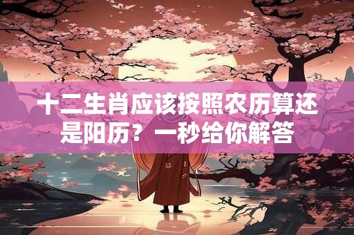 十二生肖应该按照农历算还是阳历？一秒给你解答