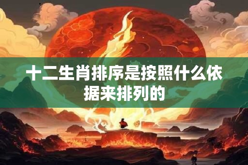 十二生肖排序是按照什么依据来排列的