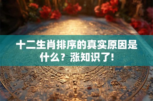 十二生肖排序的真实原因是什么？涨知识了!