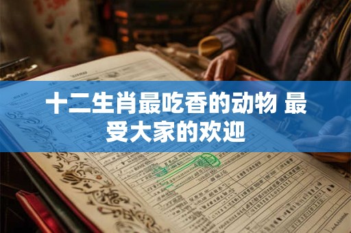 十二生肖最吃香的动物 最受大家的欢迎