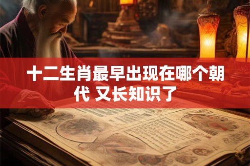 十二生肖最早出现在哪个朝代 又长知识了