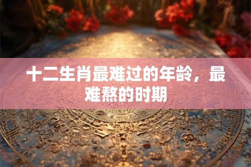 十二生肖最难过的年龄，最难熬的时期