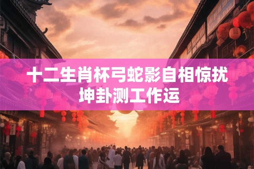 十二生肖杯弓蛇影自相惊扰 坤卦测工作运