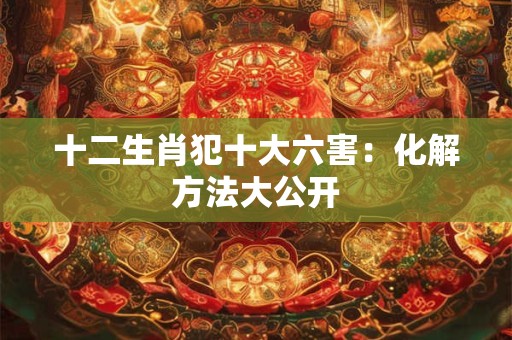 十二生肖特点一句话 让你全面了解中国传统文化