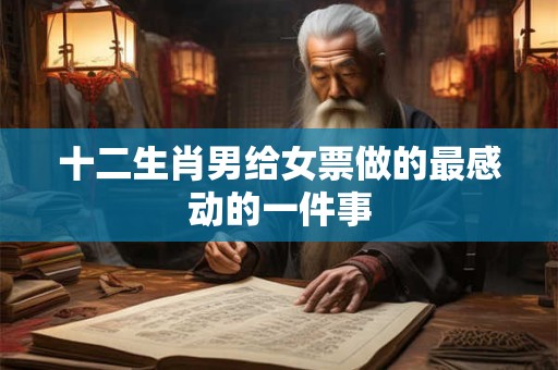 十二生肖男给女票做的最感动的一件事