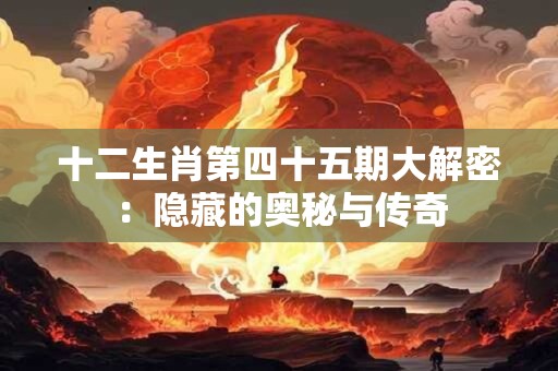十二生肖第四十五期大解密：隐藏的奥秘与传奇