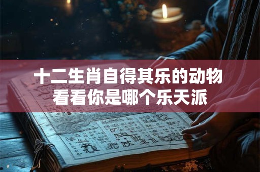 十二生肖自得其乐的动物 看看你是哪个乐天派