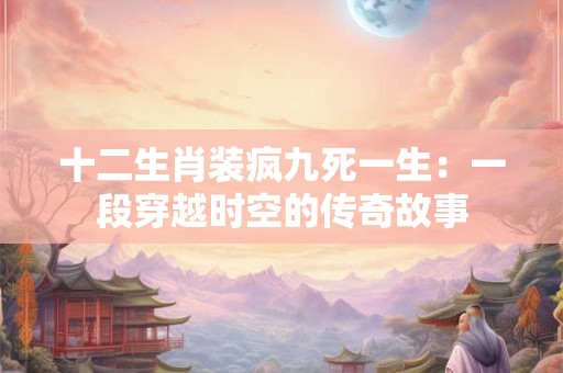 十二生肖装疯九死一生：一段穿越时空的传奇故事