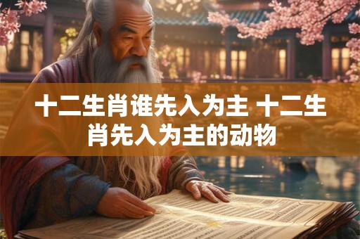 十二生肖谁先入为主 十二生肖先入为主的动物