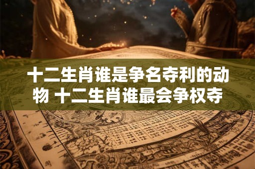 十二生肖谁是争名夺利的动物 十二生肖谁最会争权夺利