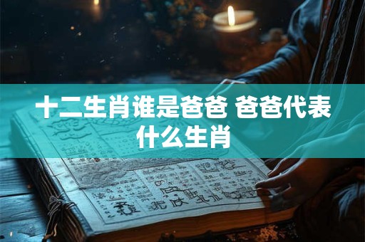 十二生肖谁是爸爸 爸爸代表什么生肖
