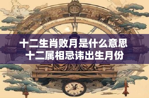 十二生肖败月是什么意思 十二属相忌讳出生月份