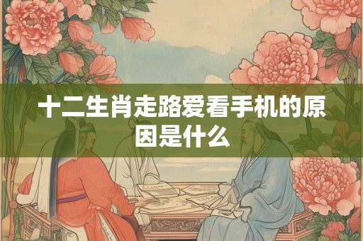 十二生肖走路爱看手机的原因是什么
