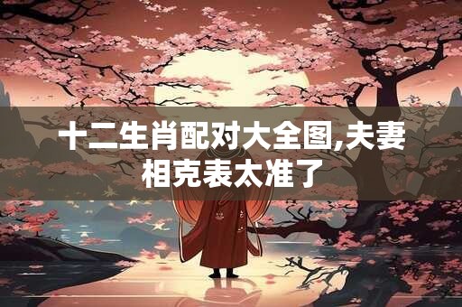 十二生肖配对大全图,夫妻相克表太准了