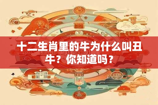 十二生肖里的牛为什么叫丑牛？你知道吗？