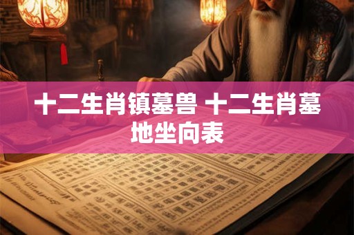 十二生肖镇墓兽 十二生肖墓地坐向表
