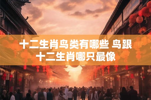 十二生肖鸟类有哪些 鸟跟十二生肖哪只最像