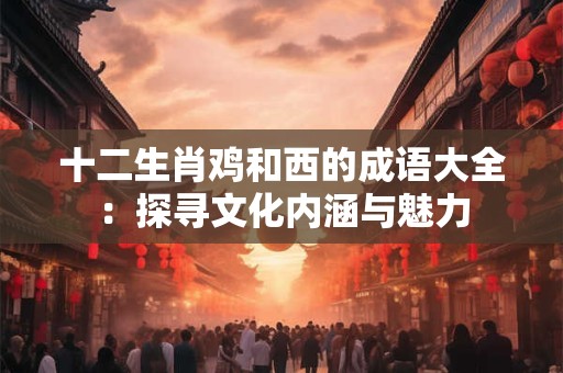 十二生肖鸡和西的成语大全：探寻文化内涵与魅力