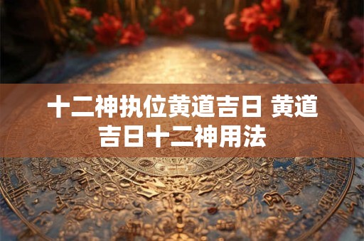 十二神执位黄道吉日 黄道吉日十二神用法