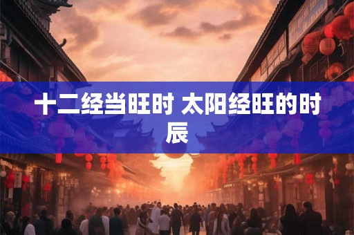 十二经当旺时 太阳经旺的时辰
