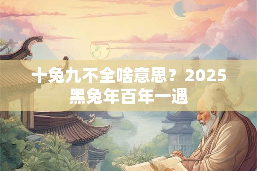 十兔九不全啥意思？2025黑兔年百年一遇