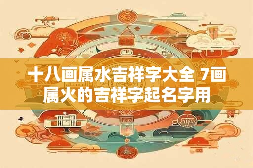 十八画属水吉祥字大全 7画属火的吉祥字起名字用