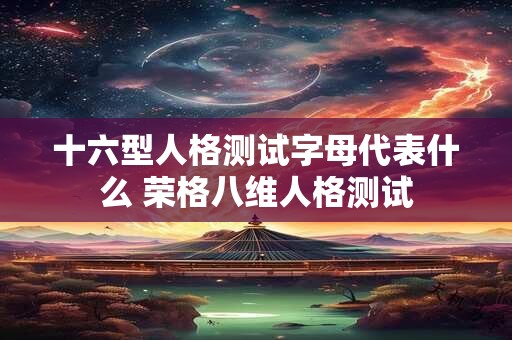 十六型人格测试字母代表什么 荣格八维人格测试 十六型人格测试字母代表什么 荣格八维人格测试