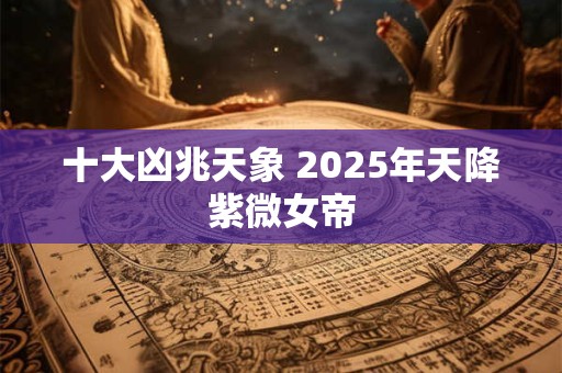 十大凶兆天象 2025年天降紫微女帝