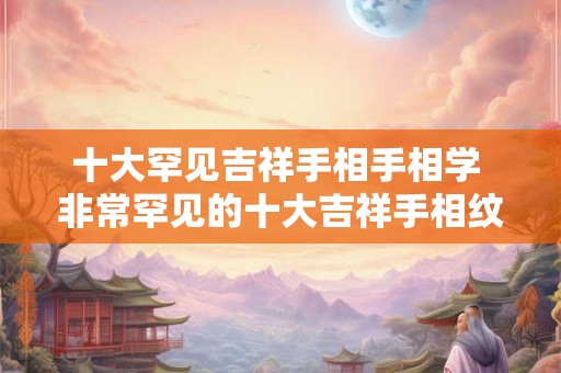 十大罕见吉祥手相手相学 非常罕见的十大吉祥手相纹