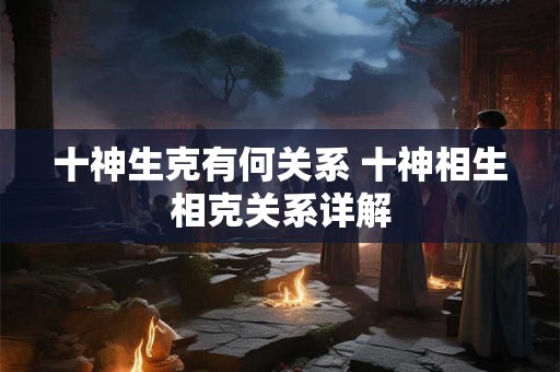 十神生克有何关系 十神相生相克关系详解