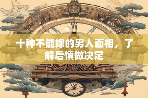 十种不能嫁的男人面相，了解后慎做决定
