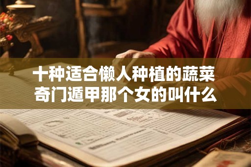 十种适合懒人种植的蔬菜 奇门遁甲那个女的叫什么