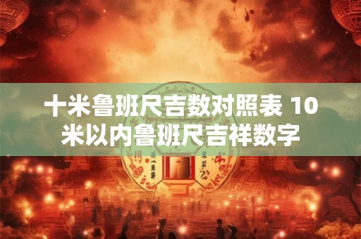 十米鲁班尺吉数对照表 10米以内鲁班尺吉祥数字