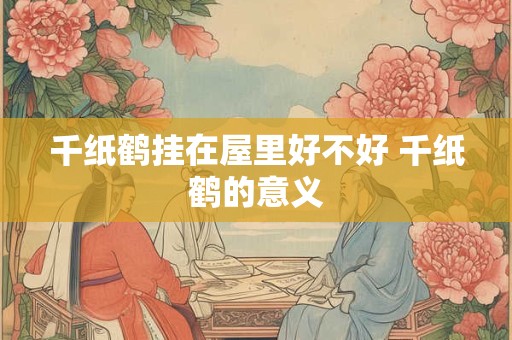 千纸鹤挂在屋里好不好 千纸鹤的意义
