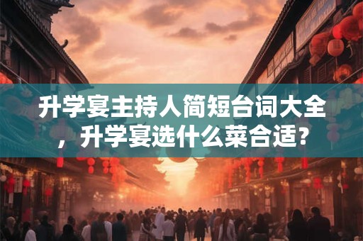 升学宴主持人简短台词大全，升学宴选什么菜合适？