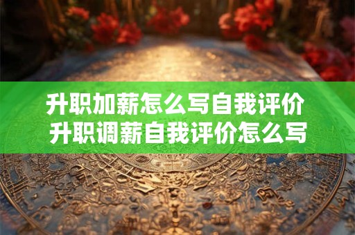 升职加薪怎么写自我评价 升职调薪自我评价怎么写