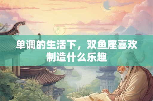 单调的生活下，双鱼座喜欢制造什么乐趣