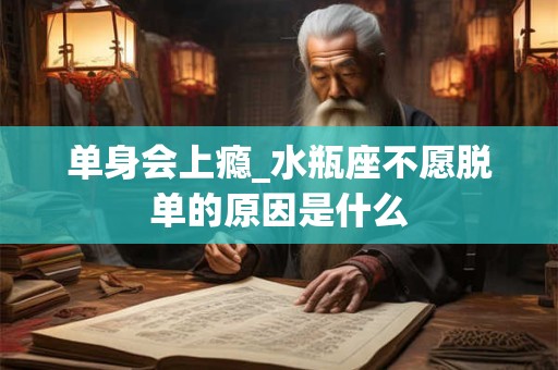 单身会上瘾_水瓶座不愿脱单的原因是什么