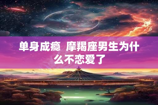 单身成瘾  摩羯座男生为什么不恋爱了