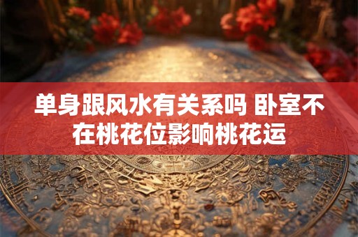单身跟风水有关系吗 卧室不在桃花位影响桃花运