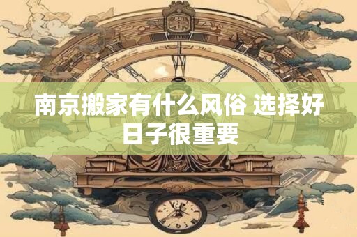南京搬家有什么风俗 选择好日子很重要