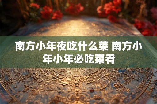 南方小年夜吃什么菜 南方小年小年必吃菜肴