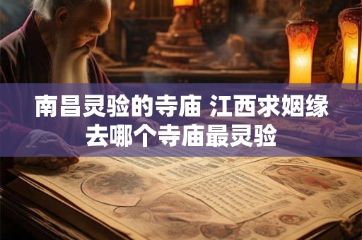 详细阅读:南昌灵验的寺庙 江西求姻缘去哪个寺庙最灵验 南昌灵验的寺庙 江西求姻缘去哪个寺庙最灵验