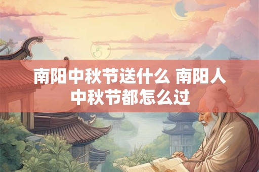 南阳中秋节送什么 南阳人中秋节都怎么过